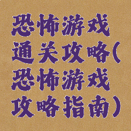 恐怖游戏通关攻略(恐怖游戏攻略指南)