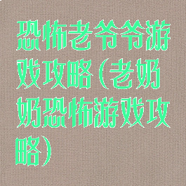 恐怖老爷爷游戏攻略(老奶奶恐怖游戏攻略)