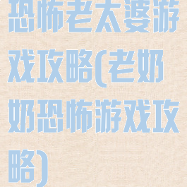 恐怖老太婆游戏攻略(老奶奶恐怖游戏攻略)