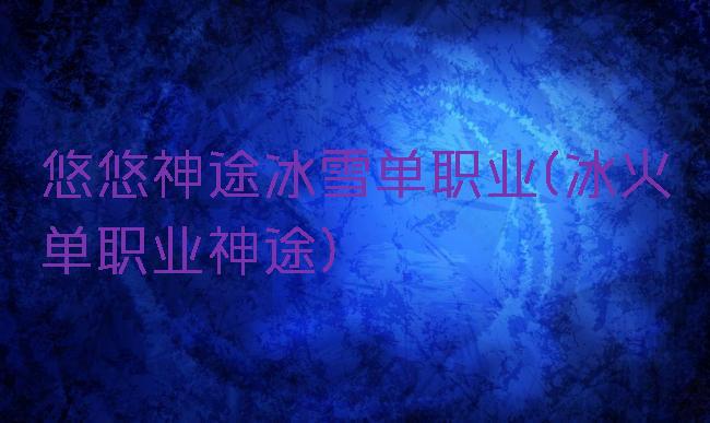 悠悠神途冰雪单职业(冰火单职业神途)