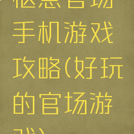 惬意官场手机游戏攻略(好玩的官场游戏)