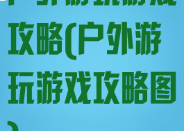 户外游玩游戏攻略(户外游玩游戏攻略图)