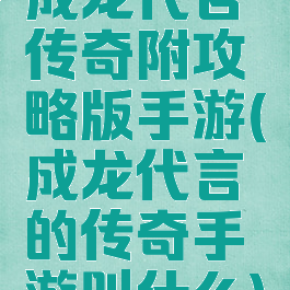 成龙代言传奇附攻略版手游(成龙代言的传奇手游叫什么)