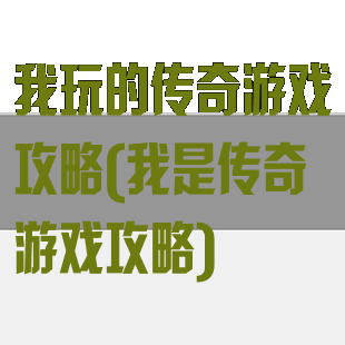 我玩的传奇游戏攻略(我是传奇游戏攻略)