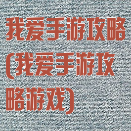 我爱手游攻略(我爱手游攻略游戏)