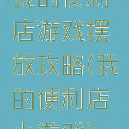 我的便利店游戏摆放攻略(我的便利店小游戏)