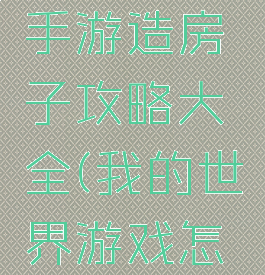 我的世界手游造房子攻略大全(我的世界游戏怎么建房子)