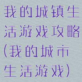 我的城镇生活游戏攻略(我的城市生活游戏)