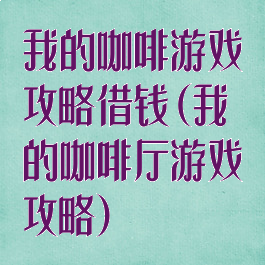 我的咖啡游戏攻略借钱(我的咖啡厅游戏攻略)