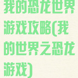 我的恐龙世界游戏攻略(我的世界之恐龙游戏)