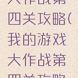 我的游戏大作战第四关攻略(我的游戏大作战第四关攻略图解)