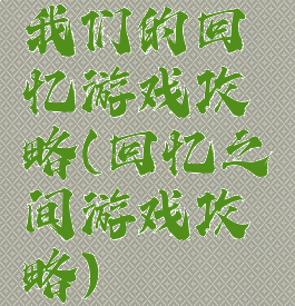 我们的回忆游戏攻略(回忆之间游戏攻略)