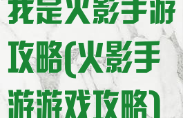 我是火影手游攻略(火影手游游戏攻略)