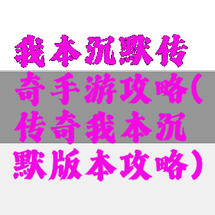 我本沉默传奇手游攻略(传奇我本沉默版本攻略)