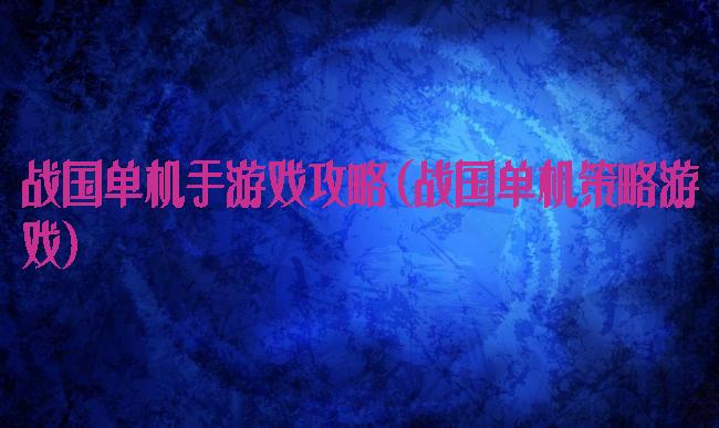 战国单机手游戏攻略(战国单机策略游戏)