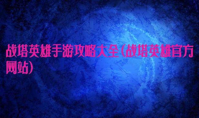 战塔英雄手游攻略大全(战塔英雄官方网站)
