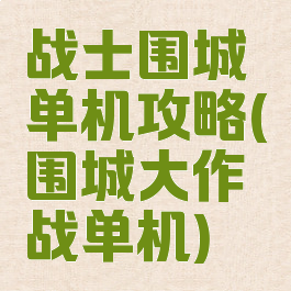 战士围城单机攻略(围城大作战单机)