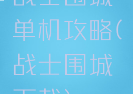 战士围城单机攻略(战士围城下载)