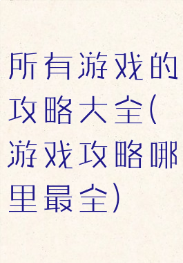 所有游戏的攻略大全(游戏攻略哪里最全)