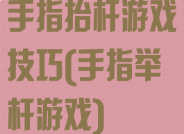 手指抬杆游戏技巧(手指举杆游戏)
