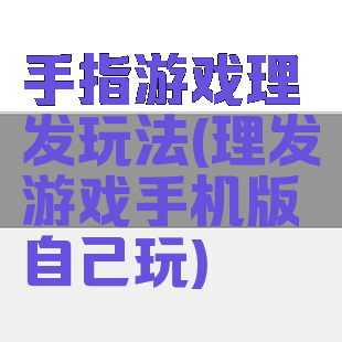 手指游戏理发玩法(理发游戏手机版自己玩)