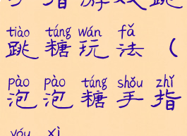 手指游戏跳跳糖玩法(泡泡糖手指游戏)