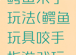 手指游戏鳄鱼来了玩法(鳄鱼玩具咬手指游戏玩法)