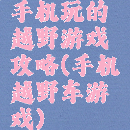 手机玩的越野游戏攻略(手机越野车游戏)