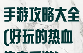 手机热血传奇手游攻略大全(好玩的热血传奇手游)