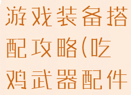 手机版吃鸡游戏装备搭配攻略(吃鸡武器配件搭配攻略)