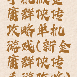 手机版金庸群侠传攻略单机游戏(新金庸群侠传手游攻略)