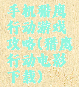 手机猎鹰行动游戏攻略(猎鹰行动电影下载)