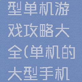 手机上大型单机游戏攻略大全(单机的大型手机游戏)