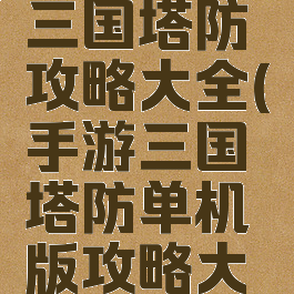 手机单机三国塔防攻略大全(手游三国塔防单机版攻略大全)