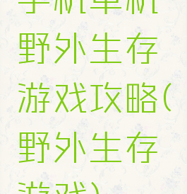 手机单机野外生存游戏攻略(野外生存游戏)