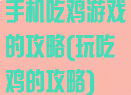 手机吃鸡游戏的攻略(玩吃鸡的攻略)