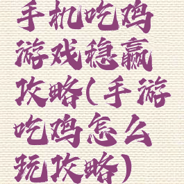 手机吃鸡游戏稳赢攻略(手游吃鸡怎么玩攻略)