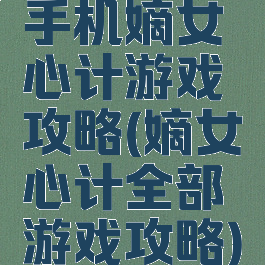 手机嫡女心计游戏攻略(嫡女心计全部游戏攻略)