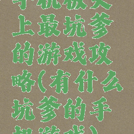 手机板史上最坑爹的游戏攻略(有什么坑爹的手机游戏)