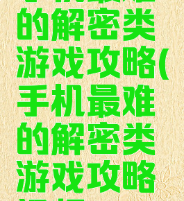 手机最难的解密类游戏攻略(手机最难的解密类游戏攻略视频)