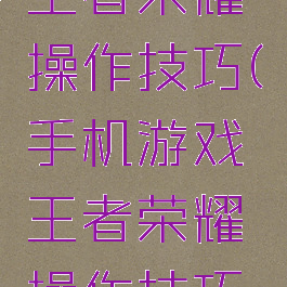 手机游戏王者荣耀操作技巧(手机游戏王者荣耀操作技巧教学)