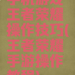 手机游戏王者荣耀操作技巧(王者荣耀手游操作教程)