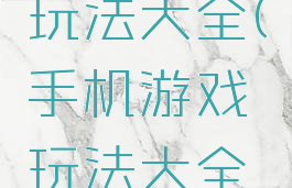 手机游戏玩法大全(手机游戏玩法大全视频)