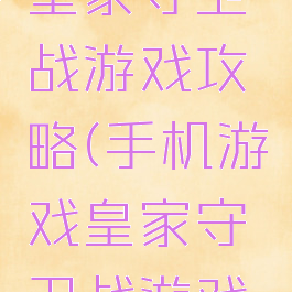 手机游戏皇家守卫战游戏攻略(手机游戏皇家守卫战游戏攻略视频)