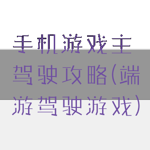 手机游戏主驾驶攻略(端游驾驶游戏)