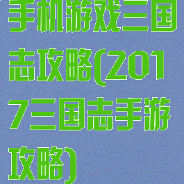 手机游戏三国志攻略(2017三国志手游攻略)