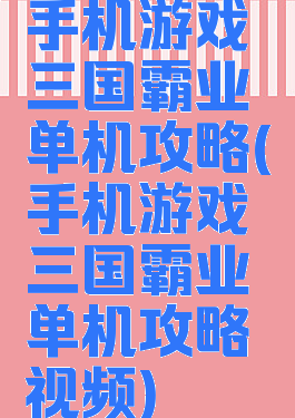手机游戏三国霸业单机攻略(手机游戏三国霸业单机攻略视频)