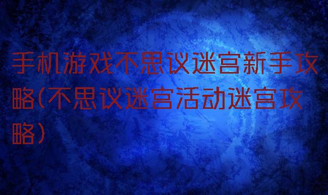 手机游戏不思议迷宫新手攻略(不思议迷宫活动迷宫攻略)