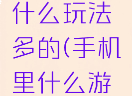 手机游戏什么玩法多的(手机里什么游戏好玩)