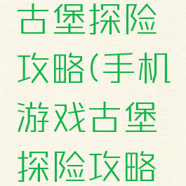 手机游戏古堡探险攻略(手机游戏古堡探险攻略视频)